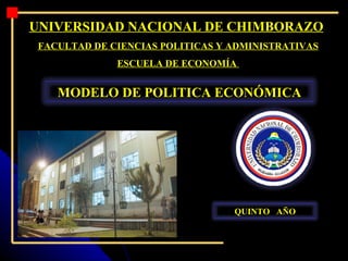 UNIVERSIDAD NACIONAL DE CHIMBORAZO
 FACULTAD DE CIENCIAS POLITICAS Y ADMINISTRATIVAS
              ESCUELA DE ECONOMÍA


    MODELO DE POLITICA ECONÓMICA




                                  QUINTO AÑO
 
