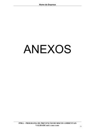 Nome da Empresa




    ANEXOS




PPRA – PROGRAMA DE PREVENÇÃO DE RISCOS AMBIENTAIS
              VALIDADE mês e ano a ano              15
 
