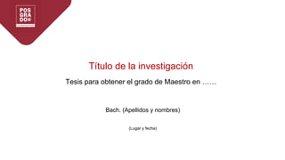 Título de la investigación
Tesis para obtener el grado de Maestro en ……
Bach. (Apellidos y nombres)
(Lugar y fecha)
 