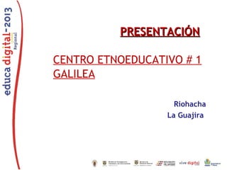 PRESENTACIÓN
CENTRO ETNOEDUCATIVO # 1
GALILEA
Riohacha
La Guajira

 