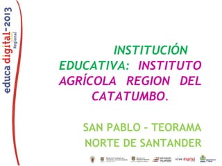 INSTITUCIÓN
EDUCATIVA: INSTITUTO
AGRÍCOLA REGION DEL
CATATUMBO.
SAN PABLO – TEORAMA
NORTE DE SANTANDER
 