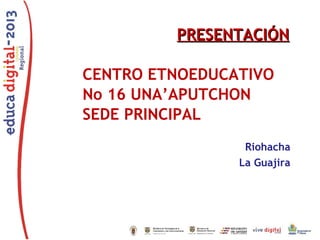 PRESENTACIÓN
CENTRO ETNOEDUCATIVO
No 16 UNA’APUTCHON
SEDE PRINCIPAL
Riohacha
La Guajira

 
