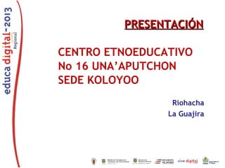 PRESENTACIÓN
CENTRO ETNOEDUCATIVO
No 16 UNA’APUTCHON
SEDE KOLOYOO
Riohacha
La Guajira

 