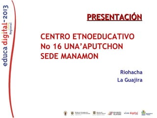 PRESENTACIÓN
CENTRO ETNOEDUCATIVO
No 16 UNA’APUTCHON
SEDE MANAMON
Riohacha
La Guajira

 
