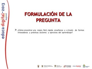 FORMULACIÓN DE LA
PREGUNTA
 ¿Cómo encontrar una mejor, fácil, rápida enseñanza y a través de formas
innovadoras y prácticas acciones y ejercicios del aprendizaje?

 