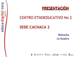 PRESENTACIÓN
CENTRO ETNOEDUCATIVO No 2
SEDE CACHACA 2
Riohacha
La Guajira

 