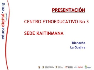 PRESENTACIÓN
CENTRO ETNOEDUCATIVO No 3
SEDE KAITINMANA
Riohacha
La Guajira

 