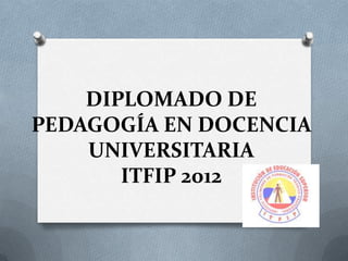 DIPLOMADO DE
PEDAGOGÍA EN DOCENCIA
    UNIVERSITARIA
       ITFIP 2012
 