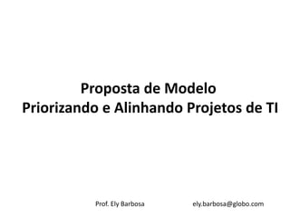 Proposta de Modelo
Priorizando e Alinhando Projetos de TI




          Prof. Ely Barbosa   ely.barbosa@globo.com
 