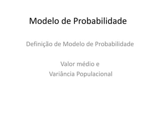 Modelo de Probabilidade

Definição de Modelo de Probabilidade

           Valor médio e
       Variância Populacional
 