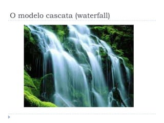 O modelo cascata (waterfall)
 