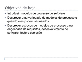 Objetivos de hoje
 Introduzir modelos de processo de software
 Descrever uma variedade de modelos de processo e
quando eles podem ser usados
 Descrever esboços de modelos de processo para
engenharia de requisitos, desenvolvimento de
software, teste e evolução
 