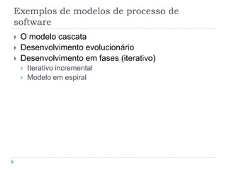 Exemplos de modelos de processo de
software
 O modelo cascata
 Desenvolvimento evolucionário
 Desenvolvimento em fases (iterativo)
 Iterativo incremental
 Modelo em espiral
 