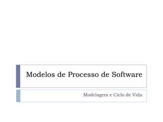 Modelos de Processo de Software
Modelagem e Ciclo de Vida
 