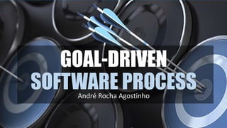 GOAL-DRIVEN
SOFTWARE PROCESSAndré Rocha Agostinho
 