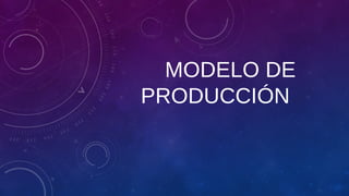 MODELO DE
PRODUCCIÓN
 