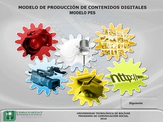 MODELO DE PRODUCCIÓN DE CONTENIDOS DIGITALES
                 MODELO PES




                                                     Siguiente


                    UNIVERSIDAD TECNOLÓGICA DE BOLÍVAR
                     PROGRAMA DE COMUNICACIÓN SOCIAL
                                   2010
 
