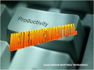 MODELO DE PRODUCTIVIDAD TOTAL. JUAN ADRIAN MARTINEZ HERNANDEZ. 