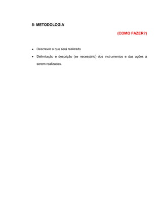5- METODOLOGIA
(COMO FAZER?)
 Descrever o que será realizado
 Delimitação e descrição (se necessário) dos instrumentos e das ações a
serem realizadas.
 