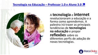 Tecnologia na Educação – Professor 1.0 e Aluno 3.0 
A tecnologia e internet
revolucionaram a educação e a
forma como apre...
