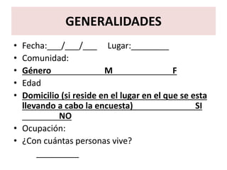 GENERALIDADES
• Fecha:___/___/___ Lugar:________
• Comunidad:
• Género M F
• Edad
• Domicilio (si reside en el lugar en el que se esta
llevando a cabo la encuesta) SI
NO
• Ocupación:
• ¿Con cuántas personas vive?
_________
 