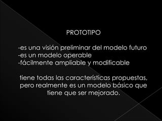 PROTOTIPO<br />-es una visión preliminar del modelo futuro<br />-es un modelo operable<br />-fácilmente ampliable y modifi...