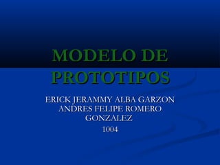 MODELO DE
PROTOTIPOS
ERICK JERAMMY ALBA GARZON
   ANDRES FELIPE ROMERO
         GONZALEZ
            1004
 