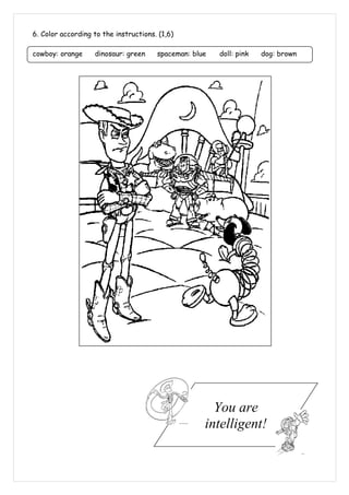 6. Color according to the instructions. (1,6)

cowboy: orange     dinosaur: green     spaceman: blue   doll: pink   dog: brown




                                                      You are
                                                    intelligent!
 