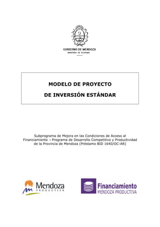 MODELO DE PROYECTO
DE INVERSIÓN ESTÁNDAR
Subprograma de Mejora en las Condiciones de Acceso al
Financiamiento – Programa de Desarrollo Competitivo y Productividad
de la Provincia de Mendoza (Préstamo BID 1640/OC-AR)
 