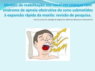 Modelo de reabilitação oro nasal em crianças com
síndrome de apneia obstrutiva do sono submetidos
à expansão rápida da maxila: revisão de pesquisa.
Levrini L1 Lorusso P1, Caprioglio A1, Magnani A1, Diaféria G2, Bittencourt L3, Bommarito S2.
 