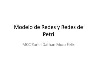 Modelo de Redes y Redes de
          Petri
   MCC Zuriel Dathan Mora Félix
 