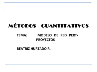MÉTODOS       CUANTITATIVOS
  TEMA:      MODELO DE RED PERT-
            PROYECTOS

  BEATRIZ HURTADO R.




                                   1
 