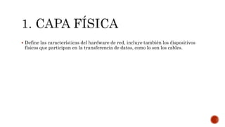  Define las características del hardware de red, incluye también los dispositivos
físicos que participan en la transferencia de datos, como lo son los cables.
 