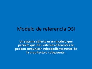 Modelo de referencia OSI
Un sistema abierto es un modelo que
permite que dos sistemas diferentes se
puedan comunicar independientemente de
la arquitectura subyacente.
 