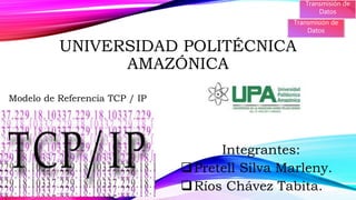 UNIVERSIDAD POLITÉCNICA
AMAZÓNICA
Modelo de Referencia TCP / IP
Transmisión de
Datos
Transmisión de
Datos
Integrantes:
Pretell Silva Marleny.
Ríos Chávez Tabita.
 