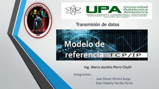 Modelo de
referencia
Transmisión de datos
Integrantes:
 José Dilmer Olivera Burga
 Elser Duberly Tarrillo Torres
Ing. Marco Aurelio Porro Chulli
 