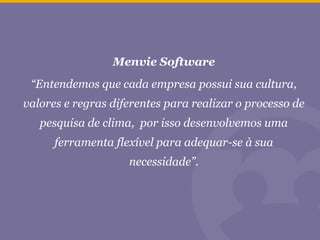 Menvie Software
“Entendemos que cada empresa possui sua cultura,
valores e regras diferentes para realizar o processo de
pesquisa de clima, por isso desenvolvemos uma
ferramenta flexível para adequar-se à sua
necessidade”.
 