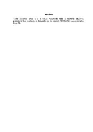 RESUMO

Texto contendo entre 5 a 8 linhas resumindo todo o relatório: objetivos,
procedimentos, resultados e discussão (se for o caso). FORMATO: espaço simples,
fonte 12.
 