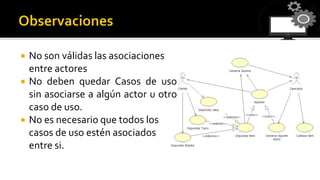  No son válidas las asociaciones
entre actores
 No deben quedar Casos de uso
sin asociarse a algún actor u otro
caso de uso.
 No es necesario que todos los
casos de uso estén asociados
entre si.
 