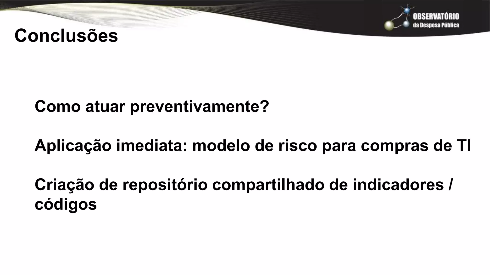 Conclusões
Como atuar preventivamente?
Aplicação imediata: modelo de risco para compras de TI
Criação de repositório compartilhado de indicadores /
códigos
 