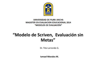“Modelo de Scriven, Evaluación sin
Metas”
Dr. Tito Larrondo G.
Ismael Morales M.
 