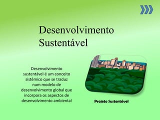Desenvolvimento
Sustentável
Desenvolvimento
sustentável é um conceito
sistêmico que se traduz
num modelo de
desenvolvimento global que
incorpora os aspectos de
desenvolvimento ambiental Projeto Sustentável
 