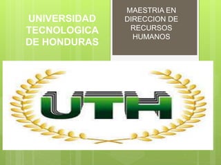 UNIVERSIDAD
TECNOLOGICA
DE HONDURAS
MAESTRIA EN
DIRECCION DE
RECURSOS
HUMANOS
 