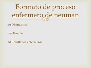 
 Diagnostico
 Objetivo
 Resultados enfermeros
Formato de proceso
enfermero de neuman
 