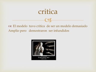 
 El modelo tuvo critica de ser un modelo demasiado
Amplio pero demostraron ser infundidos
critica
 