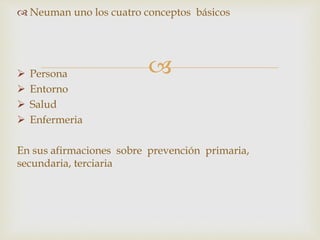 
 Neuman uno los cuatro conceptos básicos
 Persona
 Entorno
 Salud
 Enfermeria
En sus afirmaciones sobre prevención primaria,
secundaria, terciaria
 