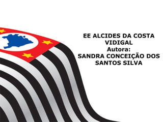 EE ALCIDES DA COSTA
       VIDIGAL
        Autora:
SANDRA CONCEIÇÃO DOS
     SANTOS SILVA
 