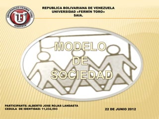 REPUBLICA BOLIVARIANA DE VENEZUELA
                        UNIVERSIDAD «FERMÍN TORO»
                                   SAIA.




PARTICIPANTE: ALBERTO JOSE ROJAS LANDAETA
CEDULA DE IDENTIDAD: 11,232,593                  22 DE JUNIO 2012
 