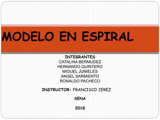 MODELO EN ESPIRAL
INTEGRANTES
CATALINA BERMUDEZ
HERNANDO QUINTERO
MIGUEL JUNIELES
ANGEL SARMIENTO
RONALDO PACHECO
INSTRUCTOR: FRANCISCO JEREZ
SENA
2018
 