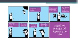 Son las
4:00pm.
¿Por favor,
podrías decirme
la hora?
¿Le robo el
celular?
Róbale, no hay
nadie cerca y
tendrás celular
No le robes eso
es ilegal,
además se ve
buena persona.
Muchas
gracias
De nada,
buen día Siguió los
consejos del
Superyo y no
robó.
 